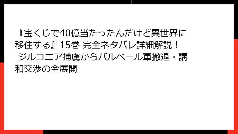 『宝くじで40億当たったんだけど異世界に移住する』15巻 完全ネタバレ詳細解説！ ジルコニア捕虜からバルベール軍撤退・講和交渉の全展開