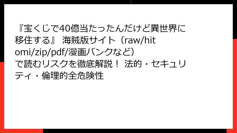 『宝くじで40億当たったんだけど異世界に移住する』 海賊版サイト（raw/hitomi/zip/pdf/漫画バンクなど）で読むリスクを徹底解説！ 法的・セキュリティ・倫理的全危険性
