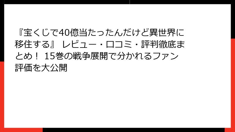『宝くじで40億当たったんだけど異世界に移住する』 レビュー・口コミ・評判徹底まとめ！ 15巻の戦争展開で分かれるファン評価を大公開