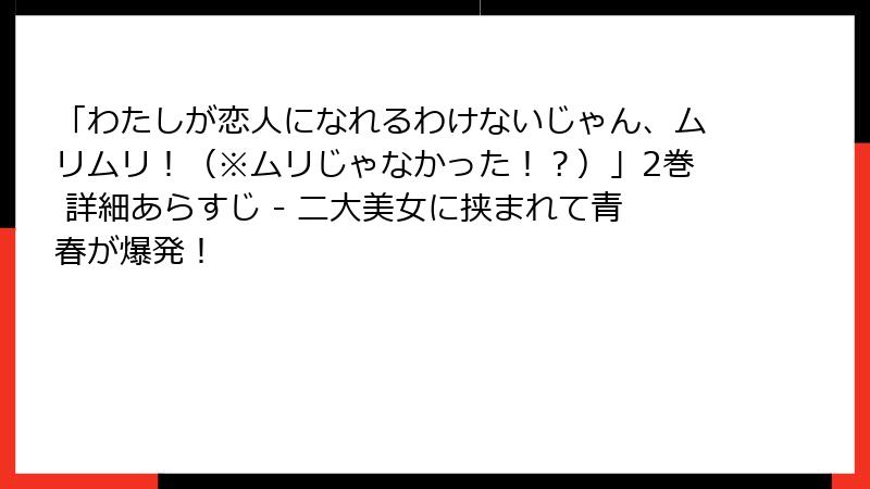 「わたしが恋人になれるわけないじゃん、ムリムリ！（※ムリじゃなかった！？）」2巻 詳細あらすじ - 二大美女に挟まれて青春が爆発！