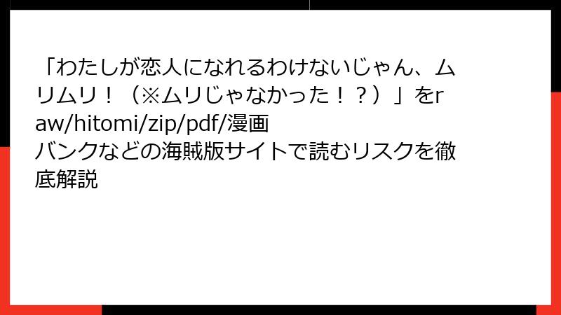 「わたしが恋人になれるわけないじゃん、ムリムリ！（※ムリじゃなかった！？）」をraw/hitomi/zip/pdf/漫画バンクなどの海賊版サイトで読むリスクを徹底解説