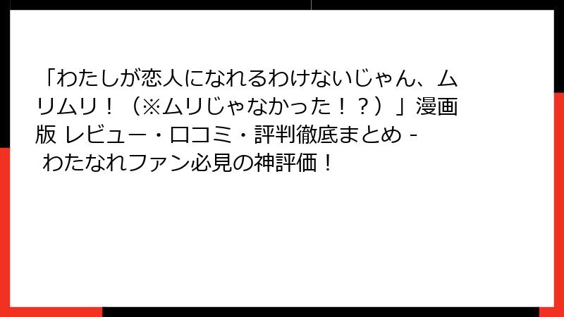 「わたしが恋人になれるわけないじゃん、ムリムリ！（※ムリじゃなかった！？）」漫画版 レビュー・口コミ・評判徹底まとめ - わたなれファン必見の神評価！