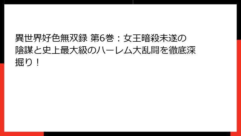 異世界好色無双録 第6巻：女王暗殺未遂の陰謀と史上最大級のハーレム大乱闘を徹底深掘り！