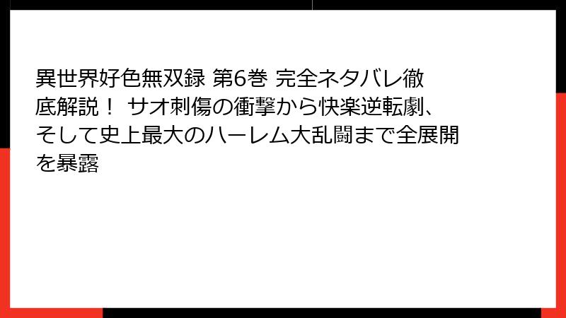 異世界好色無双録 第6巻 完全ネタバレ徹底解説！ サオ刺傷の衝撃から快楽逆転劇、そして史上最大のハーレム大乱闘まで全展開を暴露