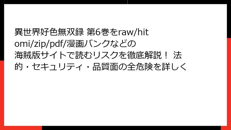 異世界好色無双録 第6巻をraw/hitomi/zip/pdf/漫画バンクなどの海賊版サイトで読むリスクを徹底解説！ 法的・セキュリティ・品質面の全危険を詳しく