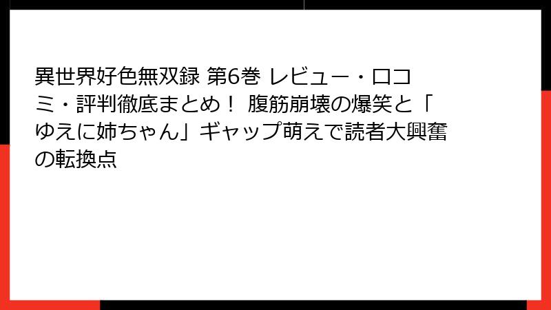 異世界好色無双録 第6巻 レビュー・口コミ・評判徹底まとめ！ 腹筋崩壊の爆笑と「ゆえに姉ちゃん」ギャップ萌えで読者大興奮の転換点