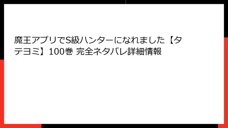 魔王アプリでS級ハンターになれました【タテヨミ】100巻 完全ネタバレ詳細情報