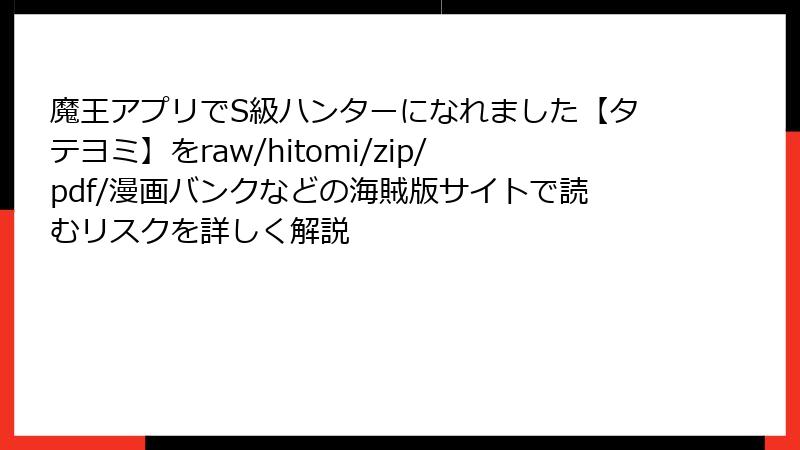 魔王アプリでS級ハンターになれました【タテヨミ】をraw/hitomi/zip/pdf/漫画バンクなどの海賊版サイトで読むリスクを詳しく解説