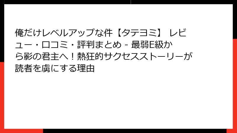 俺だけレベルアップな件【タテヨミ】 レビュー・口コミ・評判まとめ - 最弱E級から影の君主へ！熱狂的サクセスストーリーが読者を虜にする理由