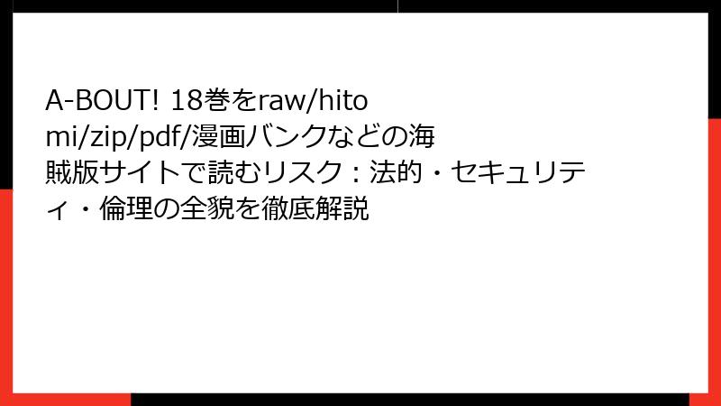 A-BOUT! 18巻をraw/hitomi/zip/pdf/漫画バンクなどの海賊版サイトで読むリスク:法的・セキュリティ・倫理の全貌を徹底解説