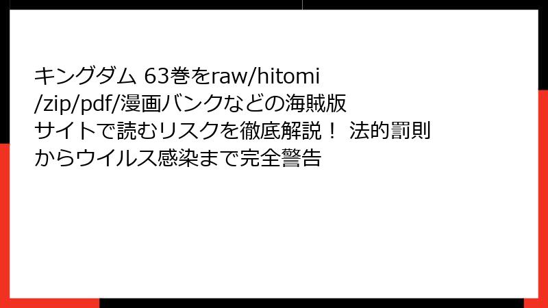 キングダム 63巻をraw/hitomi/zip/pdf/漫画バンクなどの海賊版サイトで読むリスクを徹底解説！ 法的罰則からウイルス感染まで完全警告