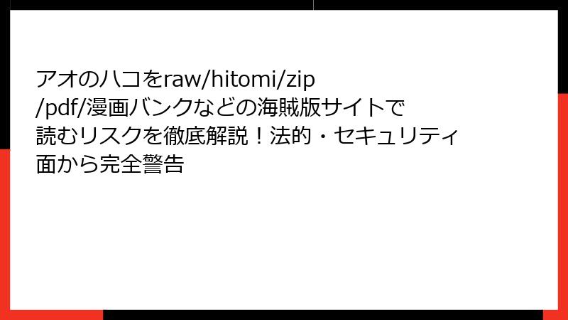 アオのハコをraw/hitomi/zip/pdf/漫画バンクなどの海賊版サイトで読むリスクを徹底解説!法的・セキュリティ面から完全警告