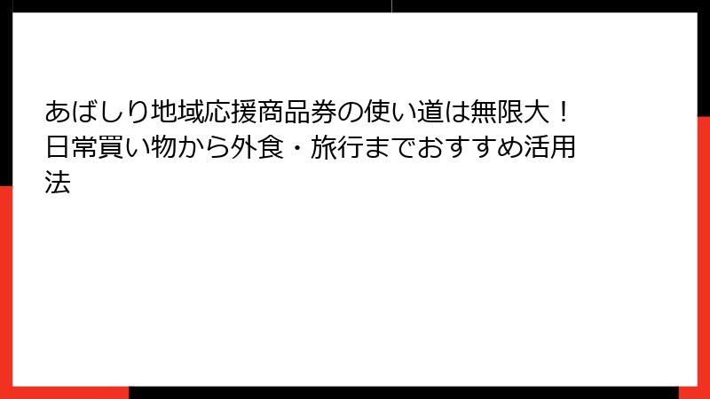 あばしり地域応援商品券の使い道は無限大！日常買い物から外食・旅行までおすすめ活用法
