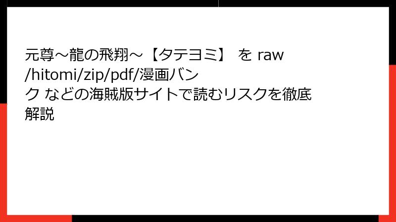 元尊～龍の飛翔～【タテヨミ】 を raw/hitomi/zip/pdf/漫画バンク などの海賊版サイトで読むリスクを徹底解説