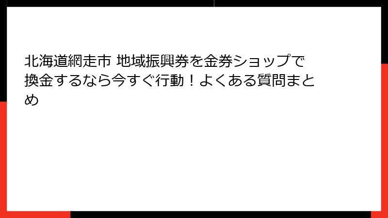 北海道網走市 地域振興券を金券ショップで換金するなら今すぐ行動！よくある質問まとめ