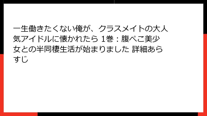 一生働きたくない俺が、クラスメイトの大人気アイドルに懐かれたら 1巻：腹ぺこ美少女との半同棲生活が始まりました 詳細あらすじ