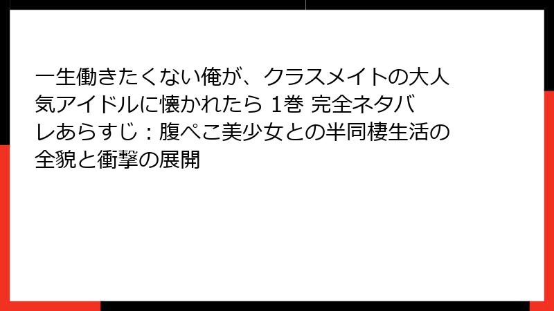 一生働きたくない俺が、クラスメイトの大人気アイドルに懐かれたら 1巻 完全ネタバレあらすじ：腹ぺこ美少女との半同棲生活の全貌と衝撃の展開