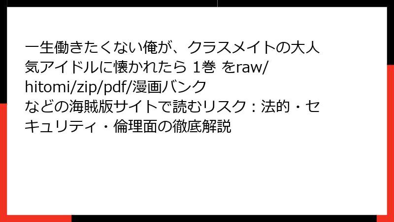 一生働きたくない俺が、クラスメイトの大人気アイドルに懐かれたら 1巻 をraw/hitomi/zip/pdf/漫画バンクなどの海賊版サイトで読むリスク：法的・セキュリティ・倫理面の徹底解説