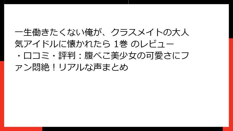 一生働きたくない俺が、クラスメイトの大人気アイドルに懐かれたら 1巻 のレビュー・口コミ・評判：腹ぺこ美少女の可愛さにファン悶絶！リアルな声まとめ