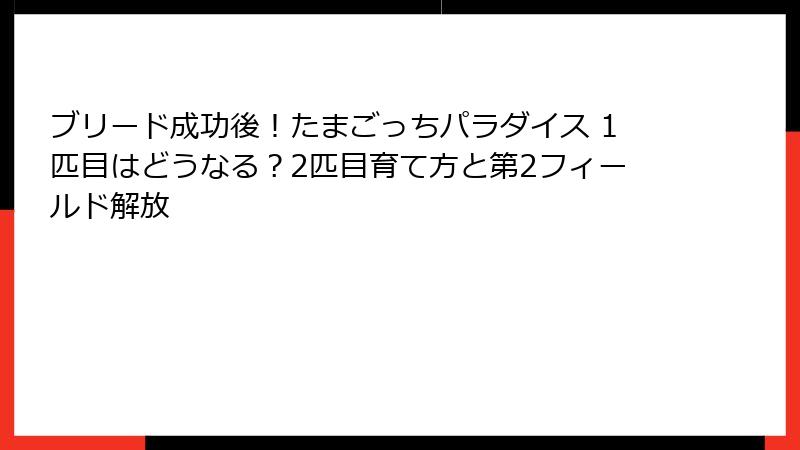 ブリード成功後！たまごっちパラダイス 1匹目はどうなる？2匹目育て方と第2フィールド解放