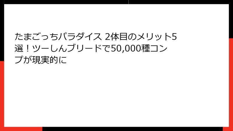 たまごっちパラダイス 2体目のメリット5選！ツーしんブリードで50,000種コンプが現実的に