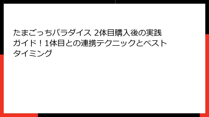 たまごっちパラダイス 2体目購入後の実践ガイド！1体目との連携テクニックとベストタイミング