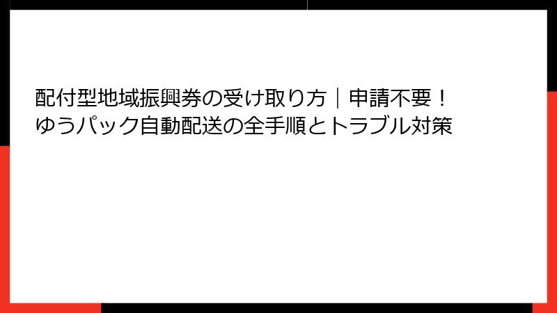 配付型地域振興券の受け取り方｜申請不要！ゆうパック自動配送の全手順とトラブル対策