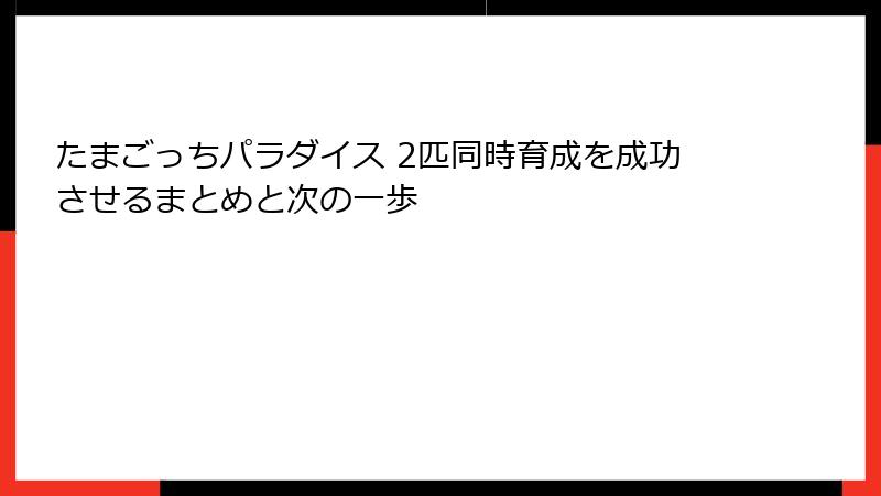 たまごっちパラダイス 2匹同時育成を成功させるまとめと次の一歩