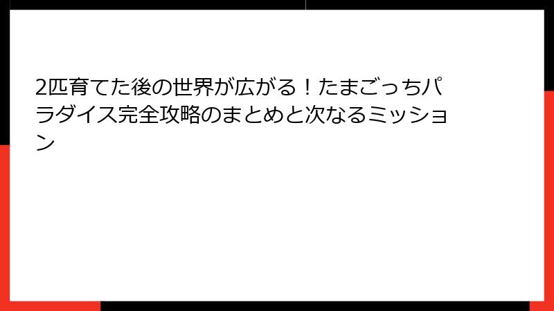 2匹育てた後の世界が広がる！たまごっちパラダイス完全攻略のまとめと次なるミッション