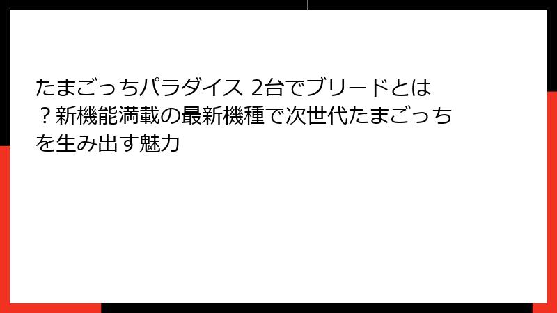 たまごっちパラダイス 2台でブリードとは？新機能満載の最新機種で次世代たまごっちを生み出す魅力