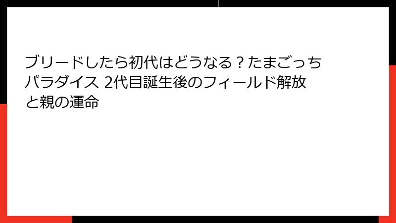 ブリードしたら初代はどうなる？たまごっちパラダイス 2代目誕生後のフィールド解放と親の運命