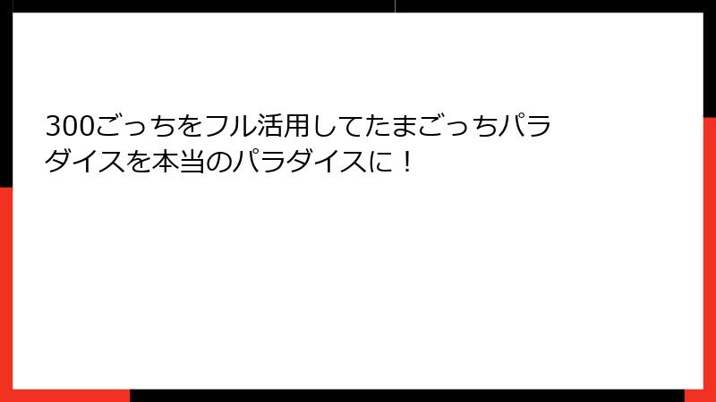 300ごっちをフル活用してたまごっちパラダイスを本当のパラダイスに！