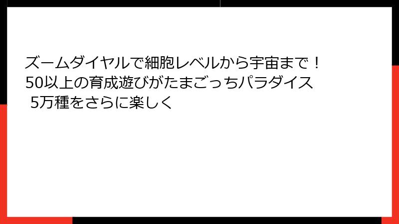 ズームダイヤルで細胞レベルから宇宙まで!50以上の育成遊びがたまごっちパラダイス 5万種をさらに楽しく