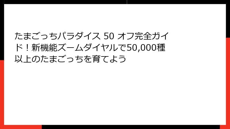 たまごっちパラダイス 50 オフ完全ガイド！新機能ズームダイヤルで50,000種以上のたまごっちを育てよう