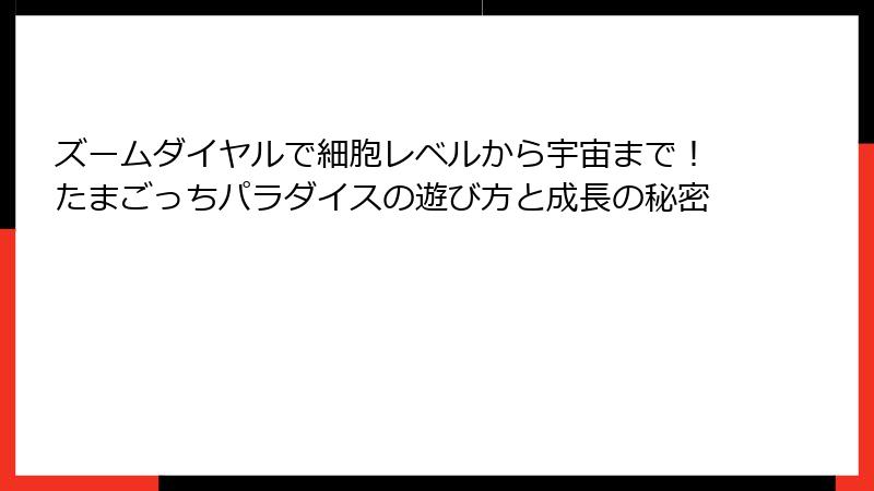 ズームダイヤルで細胞レベルから宇宙まで!たまごっちパラダイスの遊び方と成長の秘密