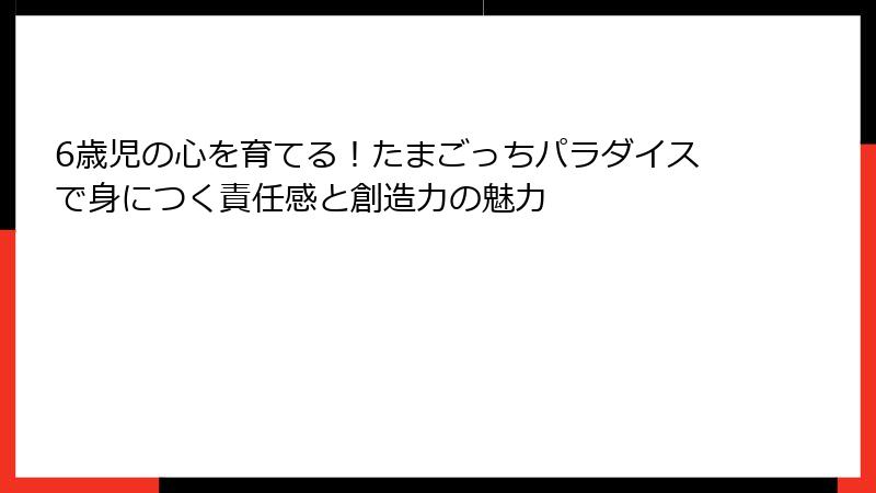 6歳児の心を育てる!たまごっちパラダイスで身につく責任感と創造力の魅力