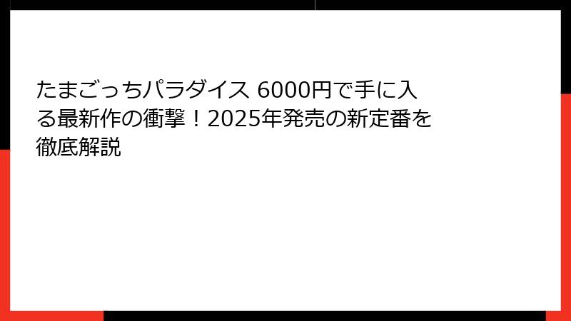 たまごっちパラダイス 6000円で手に入る最新作の衝撃！2025年発売の新定番を徹底解説