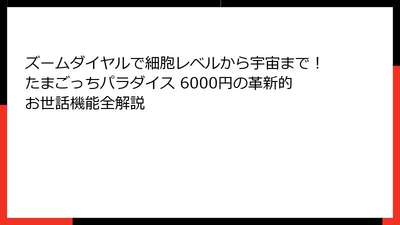 ズームダイヤルで細胞レベルから宇宙まで！たまごっちパラダイス 6000円の革新的お世話機能全解説