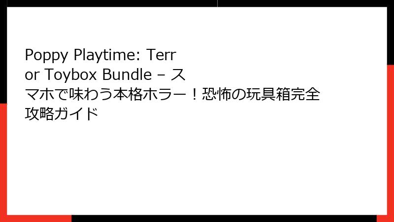 Poppy Playtime: Terror Toybox Bundle – スマホで味わう本格ホラー！恐怖の玩具箱完全攻略ガイド