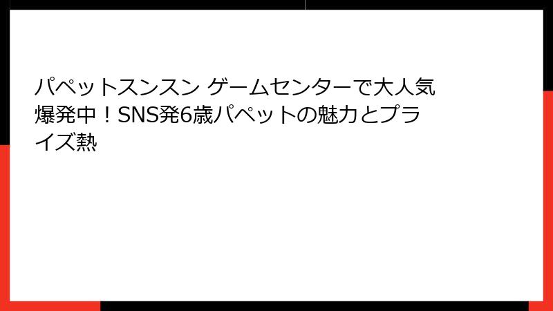 パペットスンスン ゲームセンターで大人気爆発中!SNS発6歳パペットの魅力とプライズ熱