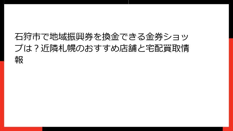 石狩市で地域振興券を換金できる金券ショップは？近隣札幌のおすすめ店舗と宅配買取情報