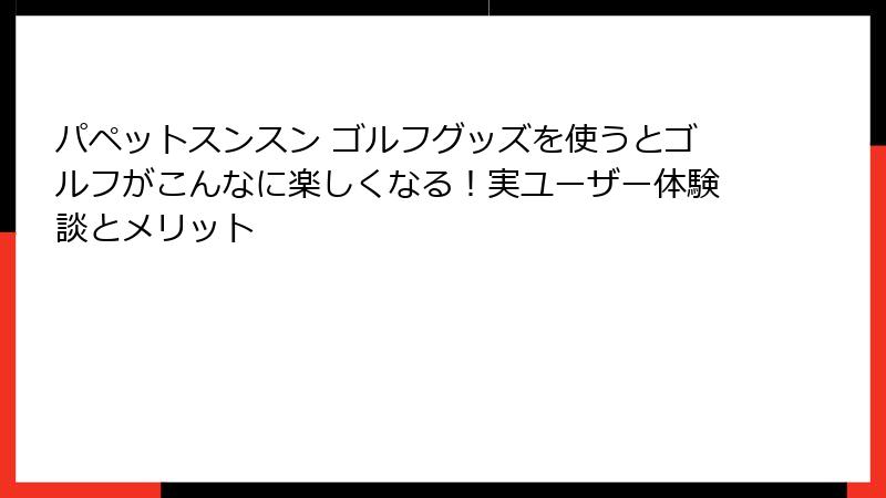パペットスンスン ゴルフグッズを使うとゴルフがこんなに楽しくなる!実ユーザー体験談とメリット