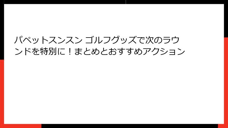パペットスンスン ゴルフグッズで次のラウンドを特別に!まとめとおすすめアクション