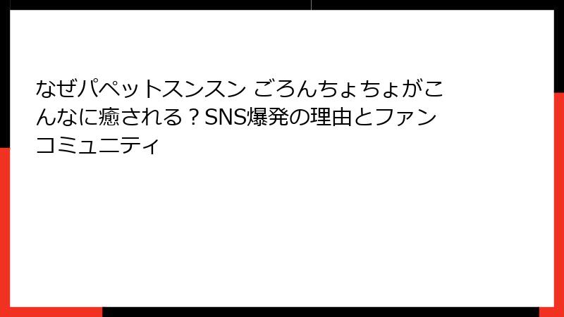 なぜパペットスンスン ごろんちょちょがこんなに癒される？SNS爆発の理由とファンコミュニティ