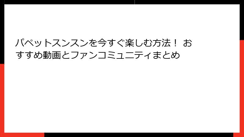 パペットスンスンを今すぐ楽しむ方法! おすすめ動画とファンコミュニティまとめ
