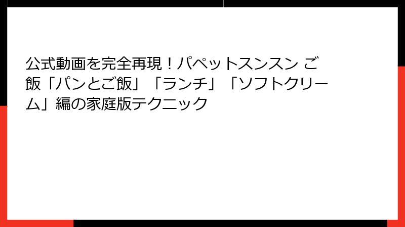 公式動画を完全再現!パペットスンスン ご飯「パンとご飯」「ランチ」「ソフトクリーム」編の家庭版テクニック