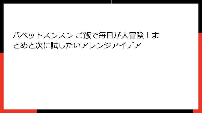 パペットスンスン ご飯で毎日が大冒険!まとめと次に試したいアレンジアイデア