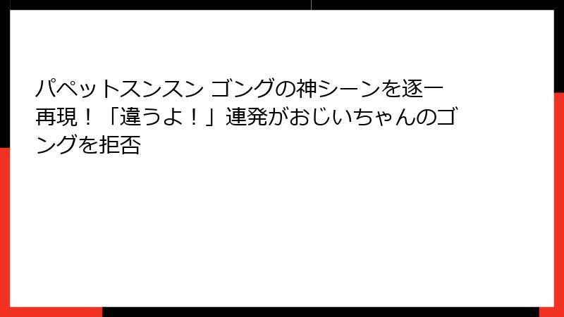パペットスンスン ゴングの神シーンを逐一再現!「違うよ!」連発がおじいちゃんのゴングを拒否