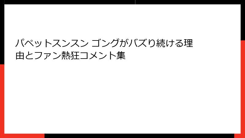 パペットスンスン ゴングがバズり続ける理由とファン熱狂コメント集