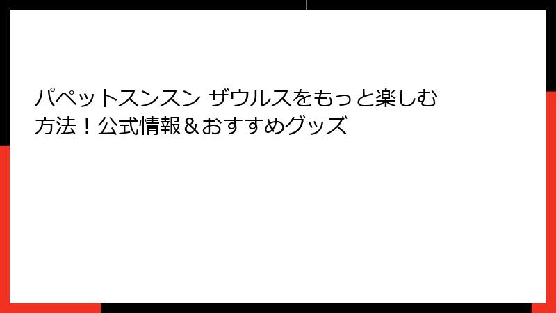 パペットスンスン ザウルスをもっと楽しむ方法！公式情報＆おすすめグッズ